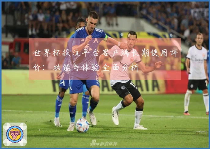 世界杯投注平台客户端长期使用评价:功能与体验全面分析