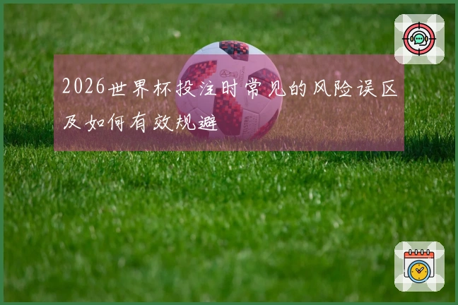 2026世界杯投注时常见的风险误区及如何有效规避