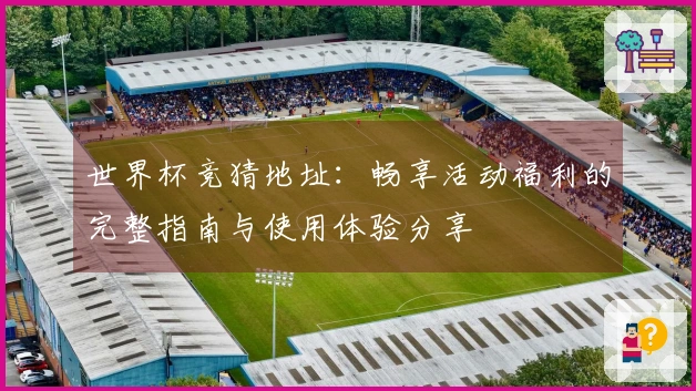 世界杯竞猜地址:畅享活动福利的完整指南与使用体验分享