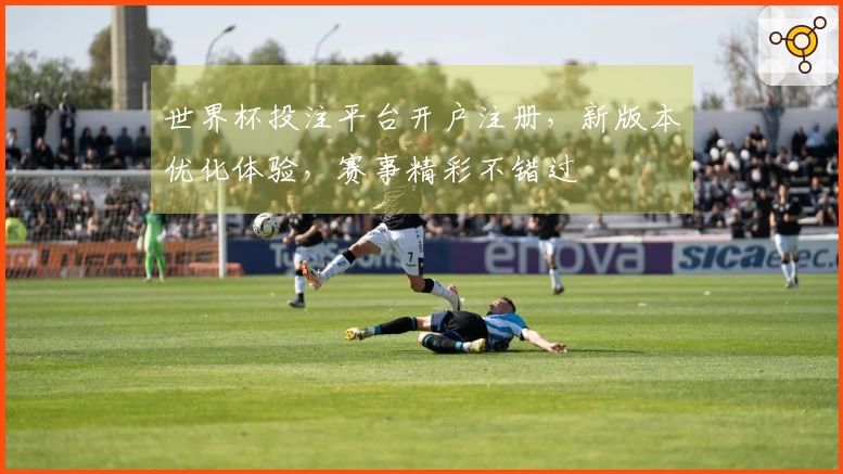 世界杯投注平台开户注册，新版本优化体验，赛事精彩不错过