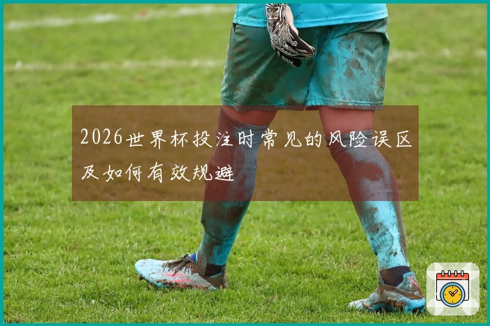 2026世界杯投注时常见的风险误区及如何有效规避