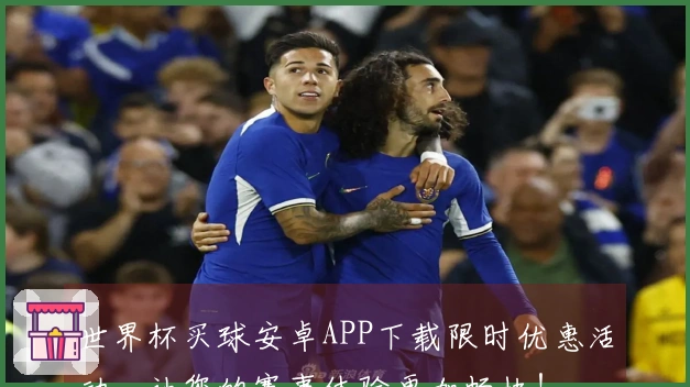 世界杯买球安卓APP下载限时优惠活动，让您的赛事体验更加畅快！