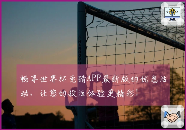 畅享世界杯竞猜APP最新版的优惠活动,让您的投注体验更精彩!