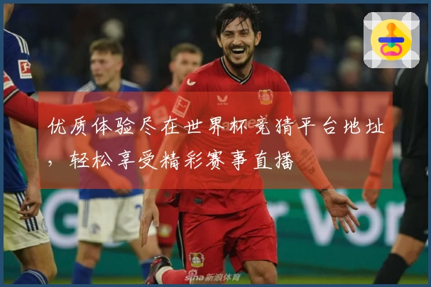 优质体验尽在世界杯竞猜平台地址，轻松享受精彩赛事直播