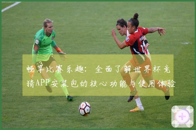 畅享比赛乐趣:全面了解世界杯竞猜APP安装包的核心功能与使用体验