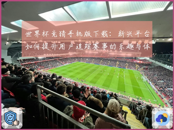 世界杯竞猜手机版下载：新兴平台如何提升用户追踪赛事的乐趣与体验