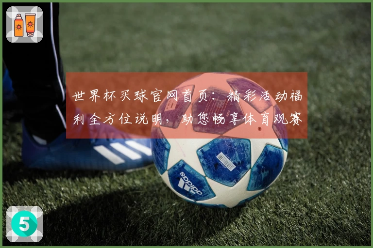 世界杯买球官网首页：精彩活动福利全方位说明，助您畅享体育观赛新体验