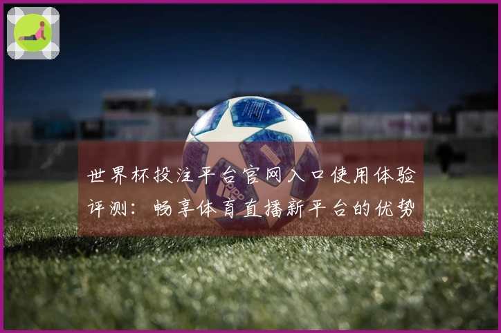 世界杯投注平台官网入口使用体验评测：畅享体育直播新平台的优势与功能