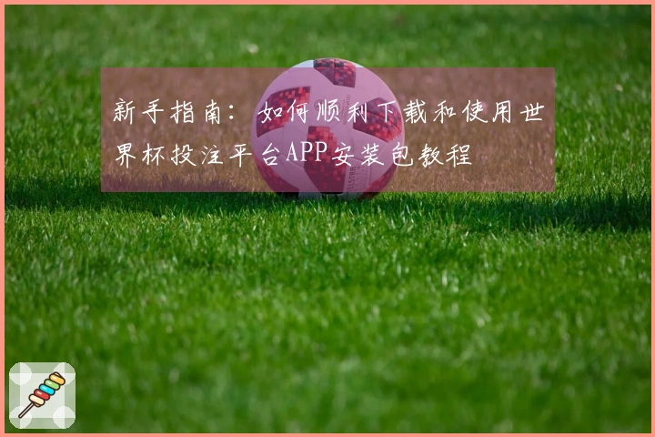 新手指南:如何顺利下载和使用世界杯投注平台APP安装包教程