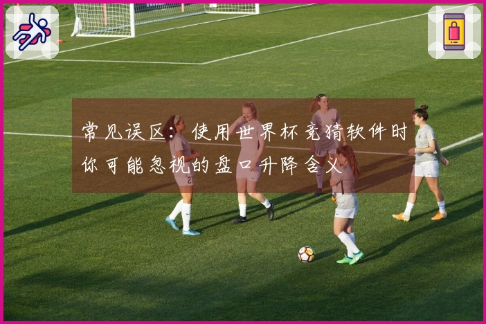 常见误区:使用世界杯竞猜软件时你可能忽视的盘口升降含义