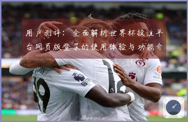 用户测评:全面解析世界杯投注平台网页版登录的使用体验与功能介绍