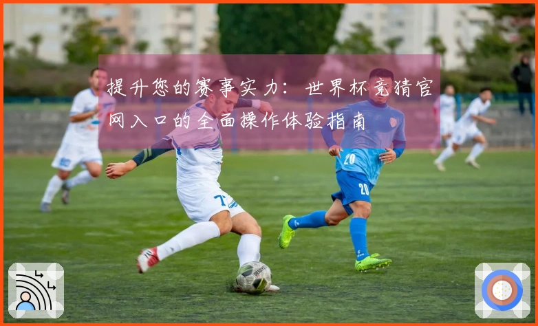 提升您的赛事实力：世界杯竞猜官网入口的全面操作体验指南