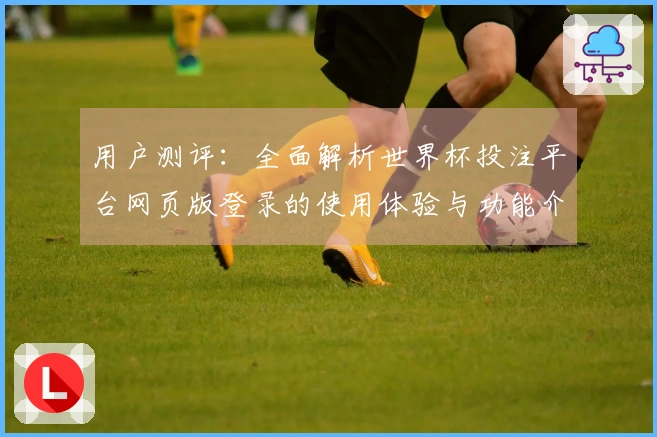 用户测评：全面解析世界杯投注平台网页版登录的使用体验与功能介绍