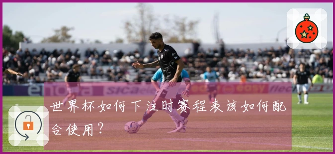 世界杯如何下注时赛程表该如何配合使用?