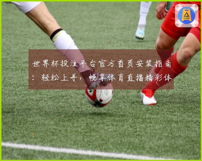世界杯投注平台官方首页安装指南：轻松上手，畅享体育直播精彩体验