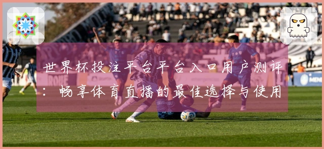 世界杯投注平台平台入口用户测评:畅享体育直播的最佳选择与使用体验分享
