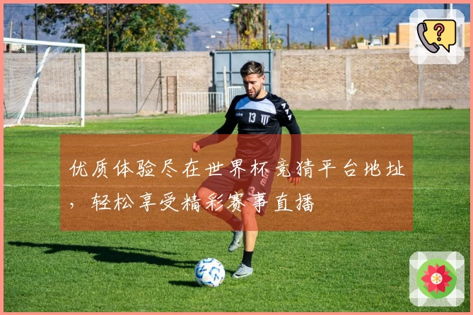 优质体验尽在世界杯竞猜平台地址，轻松享受精彩赛事直播