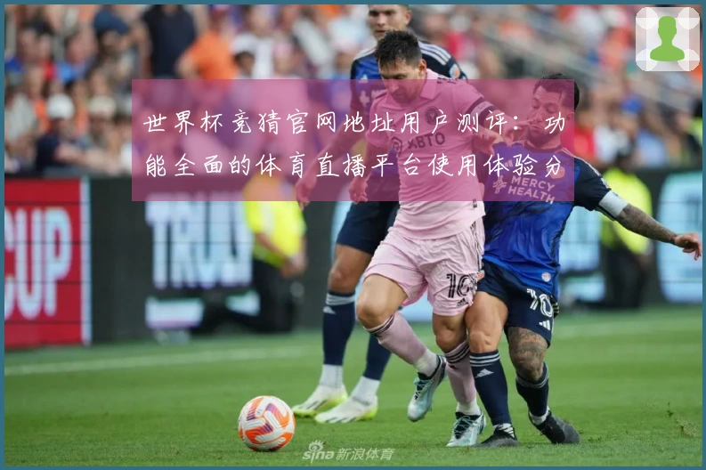世界杯竞猜官网地址用户测评：功能全面的体育直播平台使用体验分析