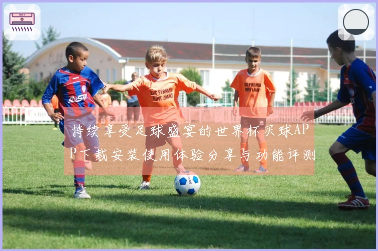 持续享受足球盛宴的世界杯买球APP下载安装使用体验分享与功能评测