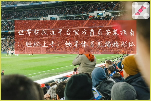 世界杯投注平台官方首页安装指南：轻松上手，畅享体育直播精彩体验