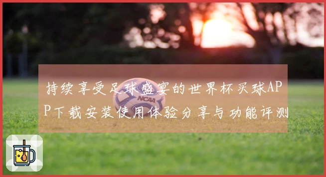 持续享受足球盛宴的世界杯买球APP下载安装使用体验分享与功能评测