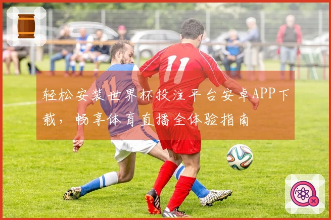 轻松安装世界杯投注平台安卓APP下载,畅享体育直播全体验指南