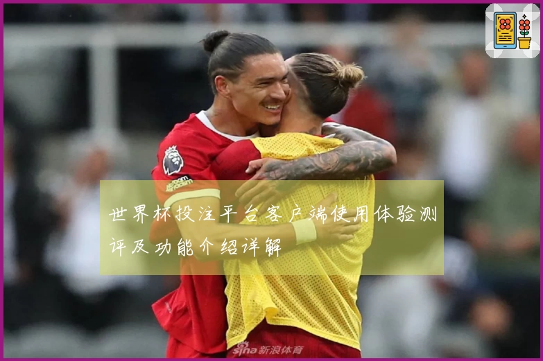 世界杯投注平台客户端使用体验测评及功能介绍详解