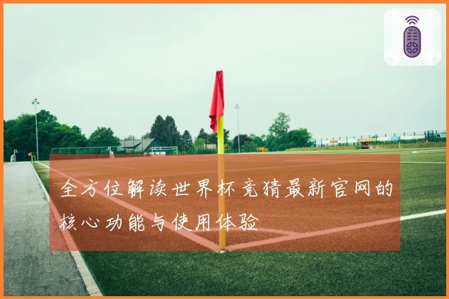 全方位解读世界杯竞猜最新官网的核心功能与使用体验
