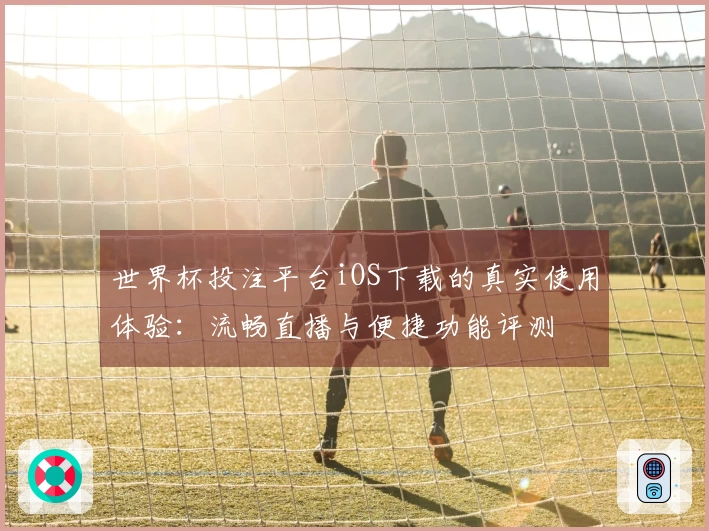 世界杯投注平台iOS下载的真实使用体验：流畅直播与便捷功能评测